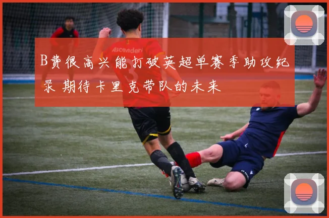 B费很高兴能打破英超单赛季助攻纪录 期待卡里克带队的未来